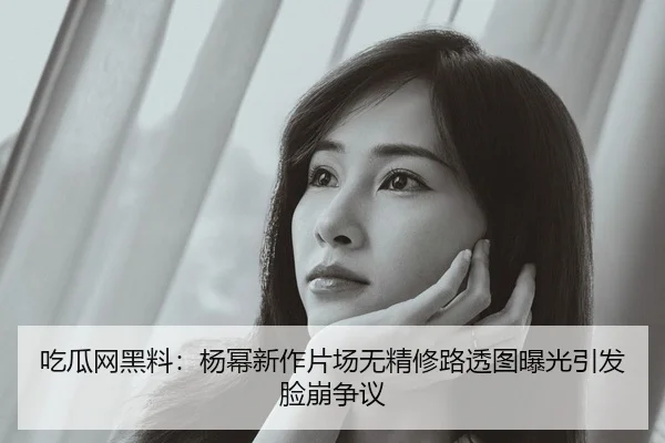 吃瓜网黑料：杨幂新作片场无精修路透图曝光引发脸崩争议